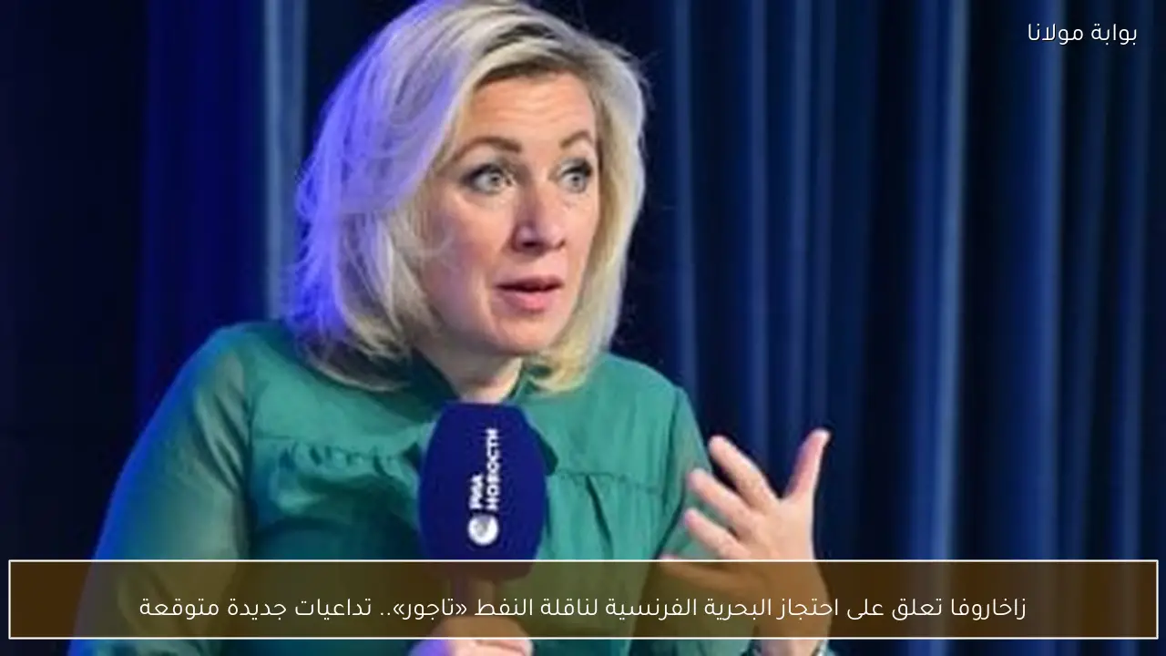 زاخاروفا تعلق على احتجاز البحرية الفرنسية لناقلة النفط «تاجور».. تداعيات جديدة متوقعة