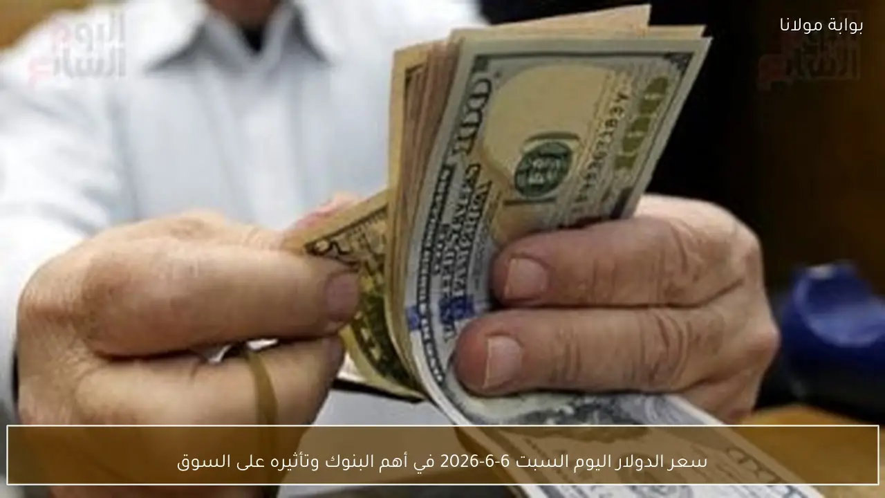 سعر الدولار اليوم السبت 6-6-2026 في أهم البنوك وتأثيره على السوق