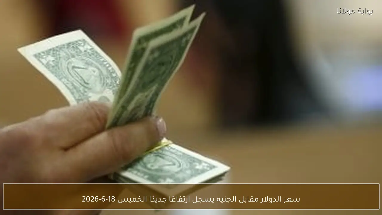سعر الدولار مقابل الجنيه يسجل ارتفاعًا جديدًا الخميس 18-6-2026