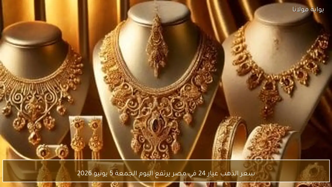 سعر الذهب عيار 24 في مصر يرتفع اليوم الجمعة 5 يونيو 2026