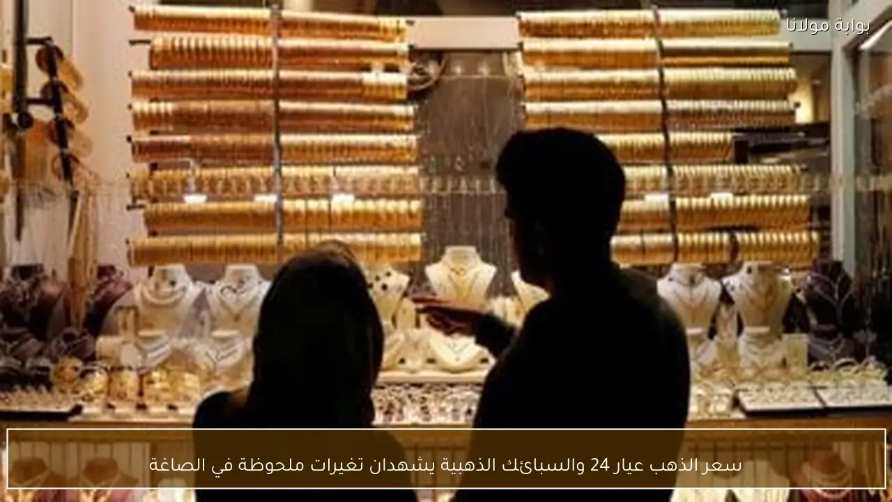 سعر الذهب عيار 24 والسبائك الذهبية يشهدان تغيرات ملحوظة في الصاغة
