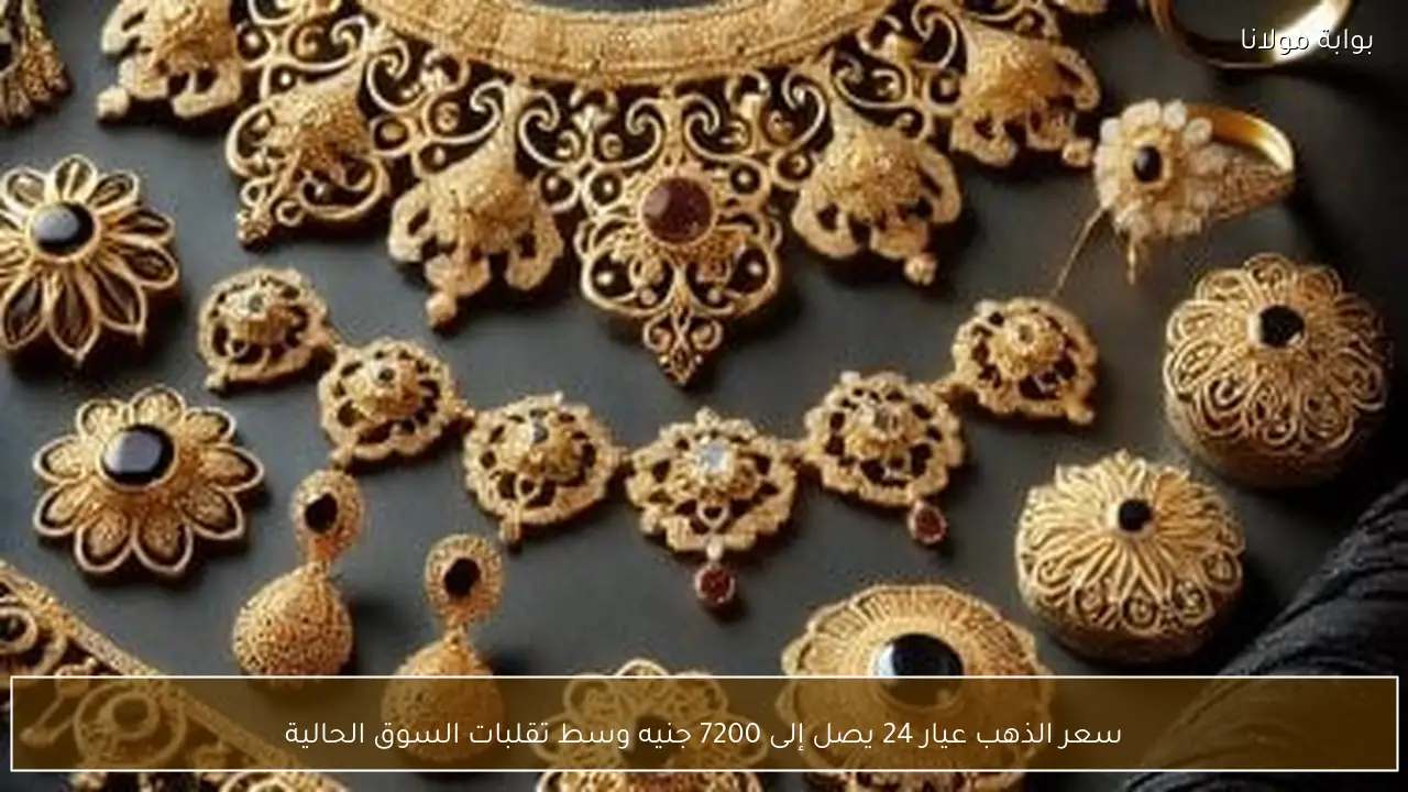 سعر الذهب عيار 24 يصل إلى 7200 جنيه وسط تقلبات السوق الحالية