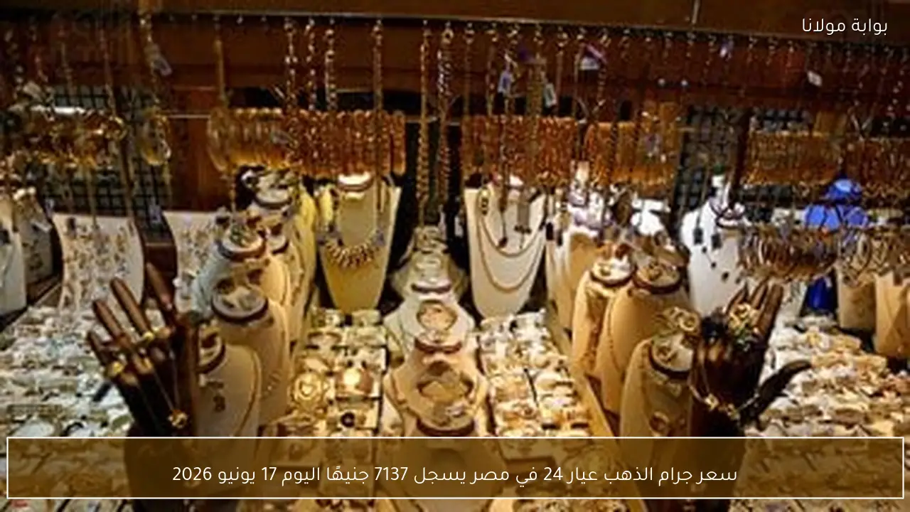 سعر جرام الذهب عيار 24 في مصر يسجل 7137 جنيهًا اليوم 17 يونيو 2026