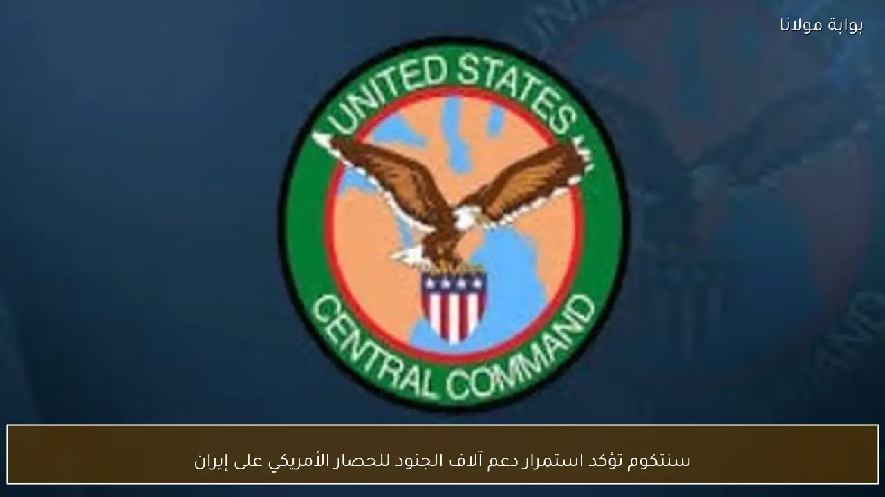سنتكوم تؤكد استمرار دعم آلاف الجنود للحصار الأمريكي على إيران