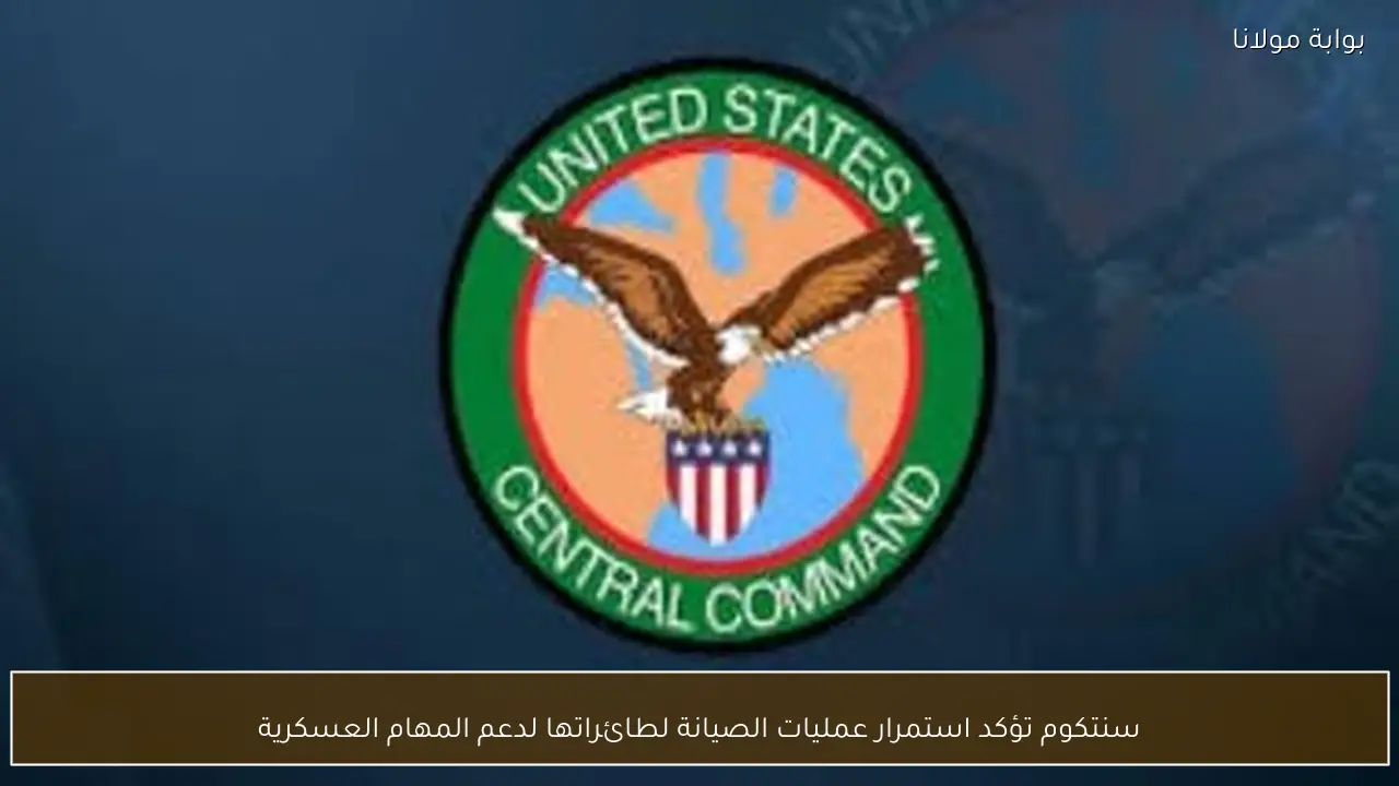 سنتكوم تؤكد استمرار عمليات الصيانة لطائراتها لدعم المهام العسكرية