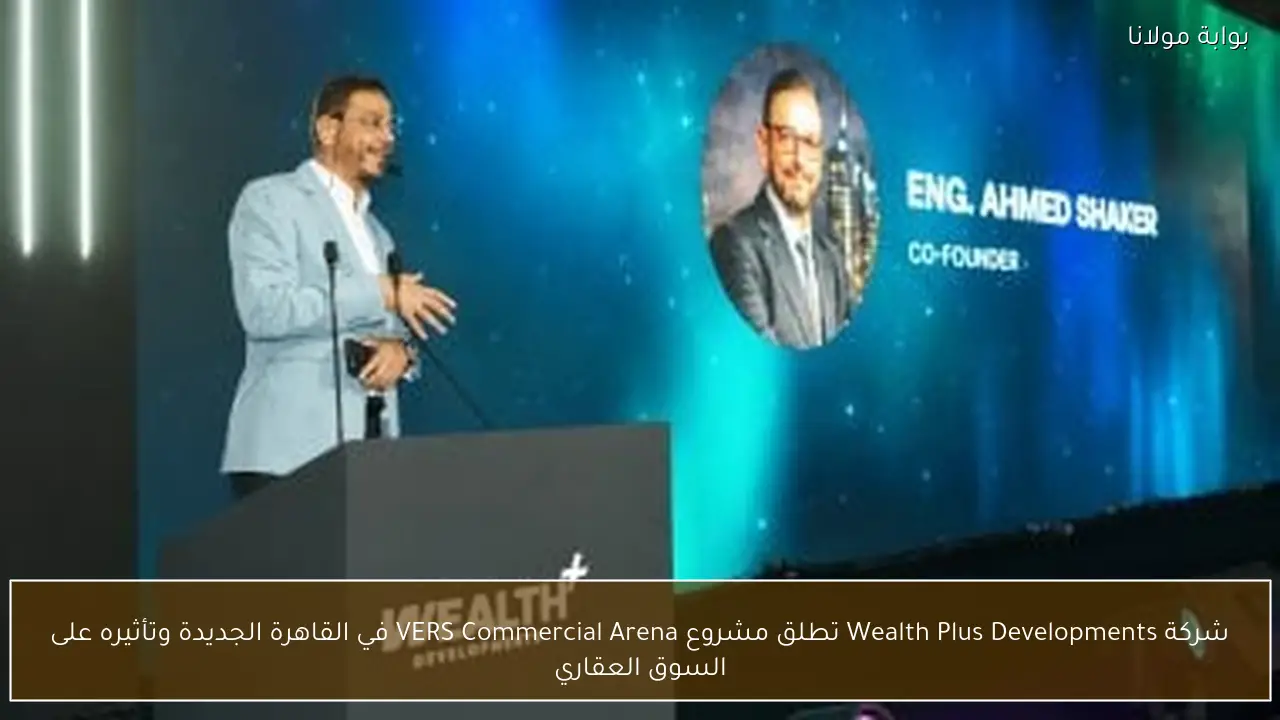 شركة Wealth Plus Developments تطلق مشروع VERS Commercial Arena في القاهرة الجديدة وتأثيره على السوق العقاري