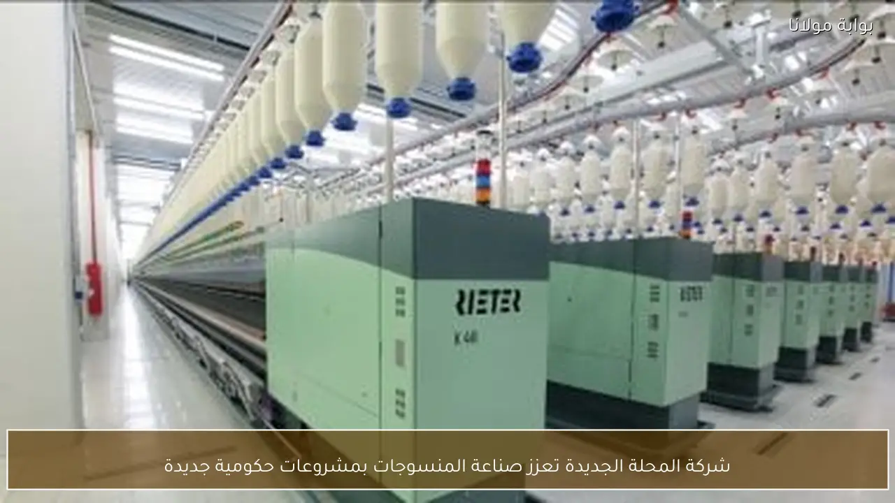 شركة المحلة الجديدة تعزز صناعة المنسوجات بمشروعات حكومية جديدة