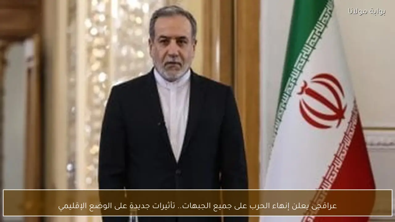 عراقجى يعلن إنهاء الحرب على جميع الجبهات.. تأثيرات جديدة على الوضع الإقليمي