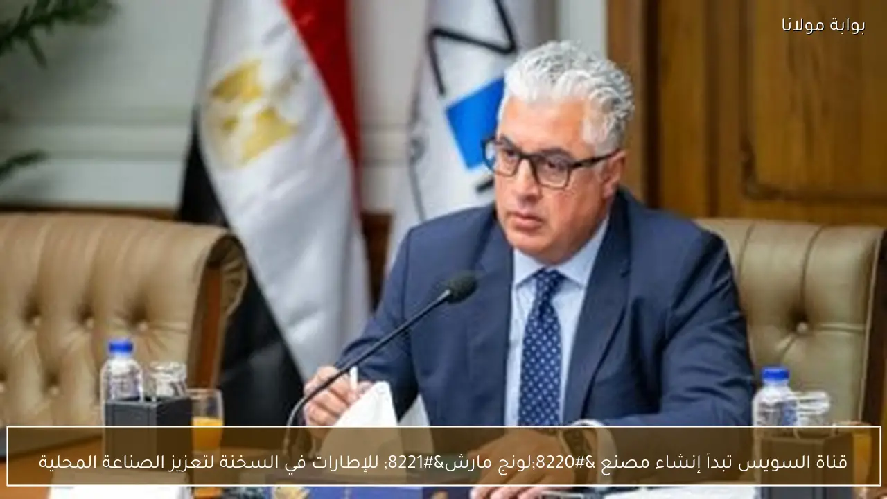 قناة السويس تبدأ إنشاء مصنع “لونج مارش” للإطارات في السخنة لتعزيز الصناعة المحلية