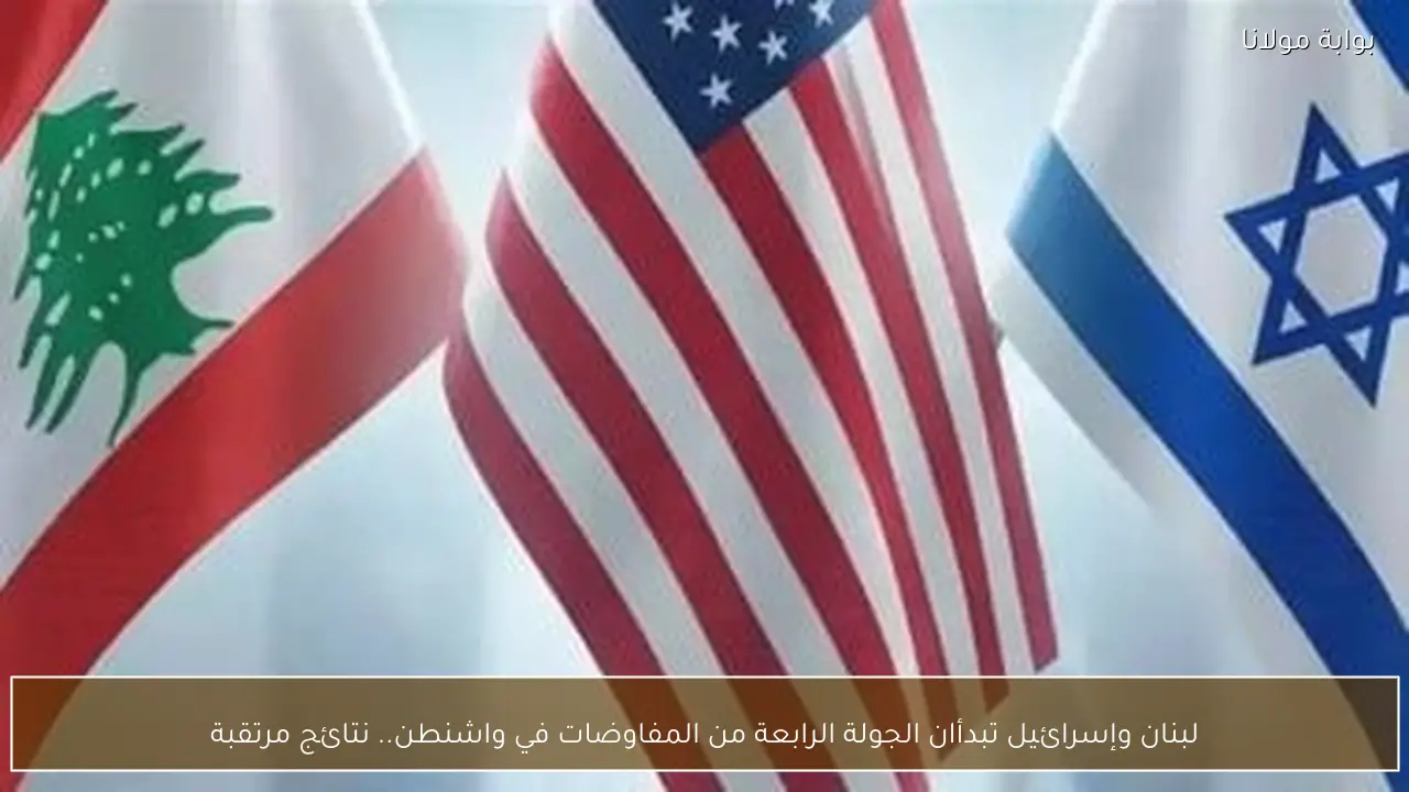 لبنان وإسرائيل تبدأان الجولة الرابعة من المفاوضات في واشنطن.. نتائج مرتقبة