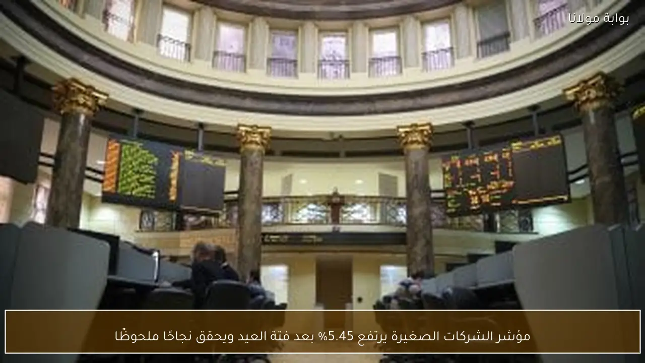 مؤشر الشركات الصغيرة يرتفع 5.45% بعد فتة العيد ويحقق نجاحًا ملحوظًا