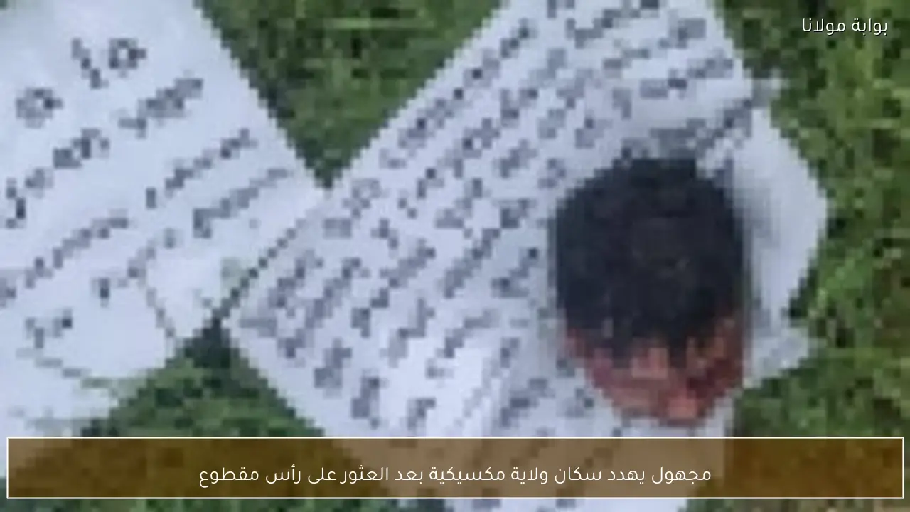 مجهول يهدد سكان ولاية مكسيكية بعد العثور على رأس مقطوع