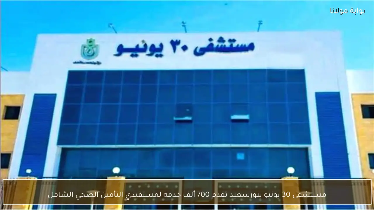 مستشفى 30 يونيو ببورسعيد تقدم 700 ألف خدمة لمستفيدي التأمين الصحي الشامل
