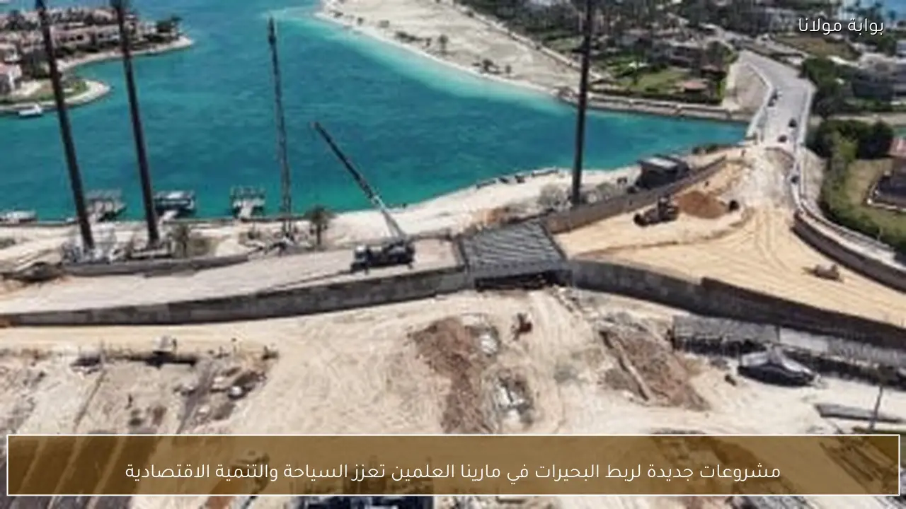 مشروعات جديدة لربط البحيرات في مارينا العلمين تعزز السياحة والتنمية الاقتصادية