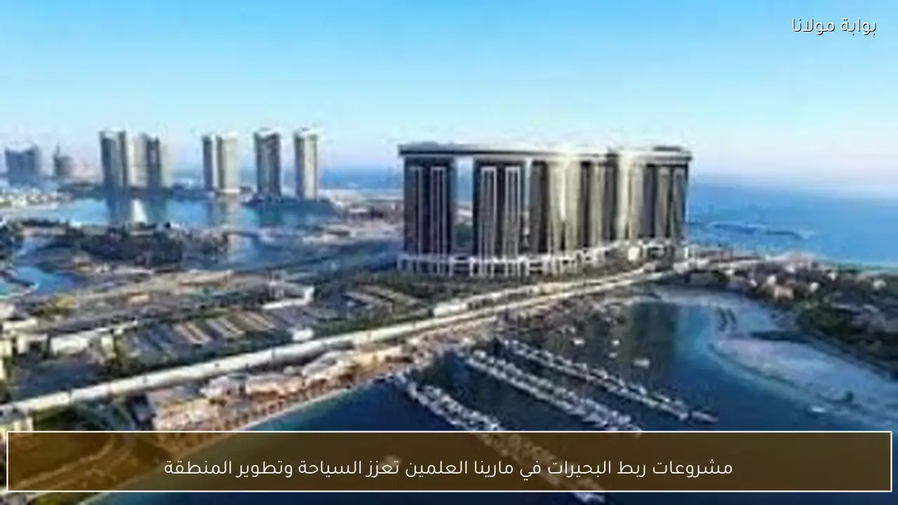 مشروعات ربط البحيرات في مارينا العلمين تعزز السياحة وتطوير المنطقة