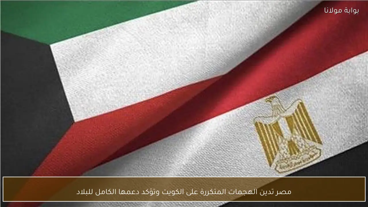 مصر تدين الهجمات المتكررة على الكويت وتؤكد دعمها الكامل للبلاد
