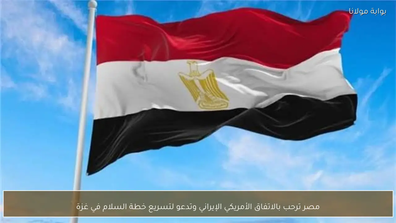 مصر ترحب بالاتفاق الأمريكي الإيراني وتدعو لتسريع خطة السلام في غزة