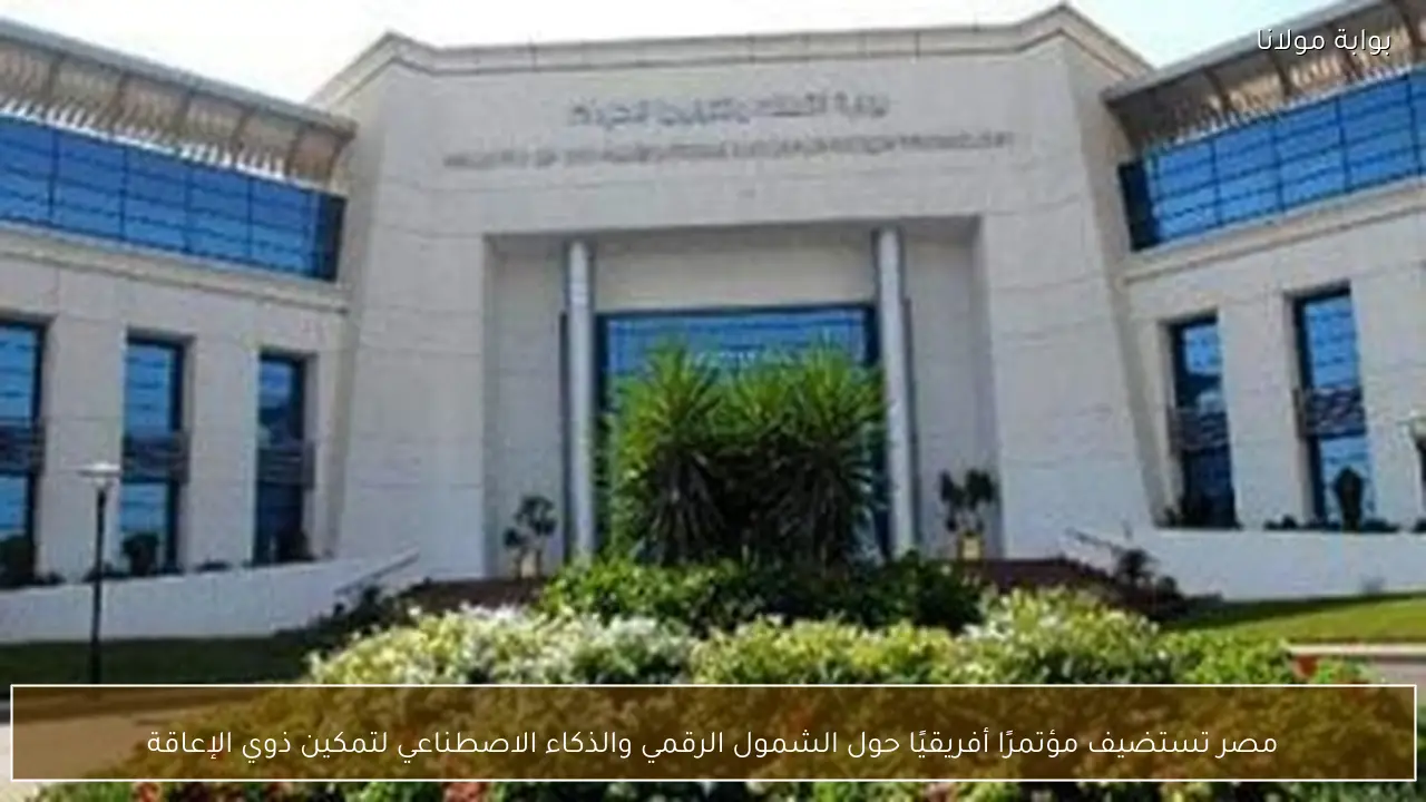 مصر تستضيف مؤتمرًا أفريقيًا حول الشمول الرقمي والذكاء الاصطناعي لتمكين ذوي الإعاقة