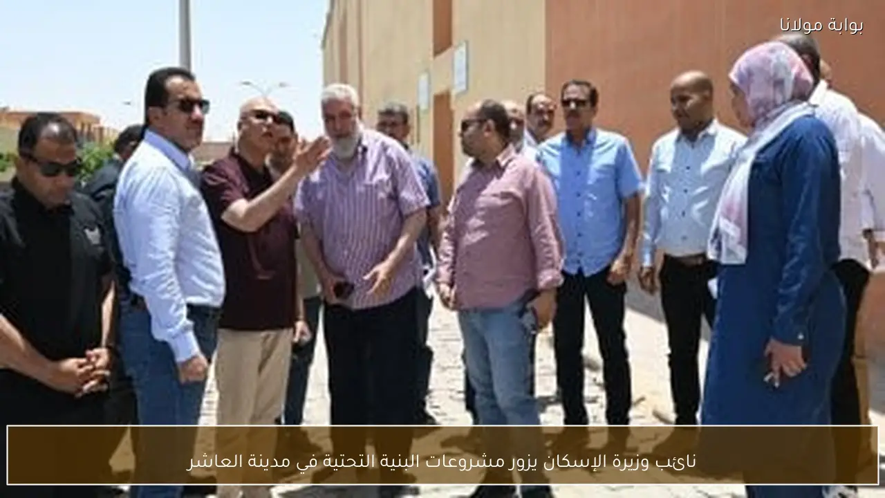 نائب وزيرة الإسكان يزور مشروعات البنية التحتية في مدينة العاشر