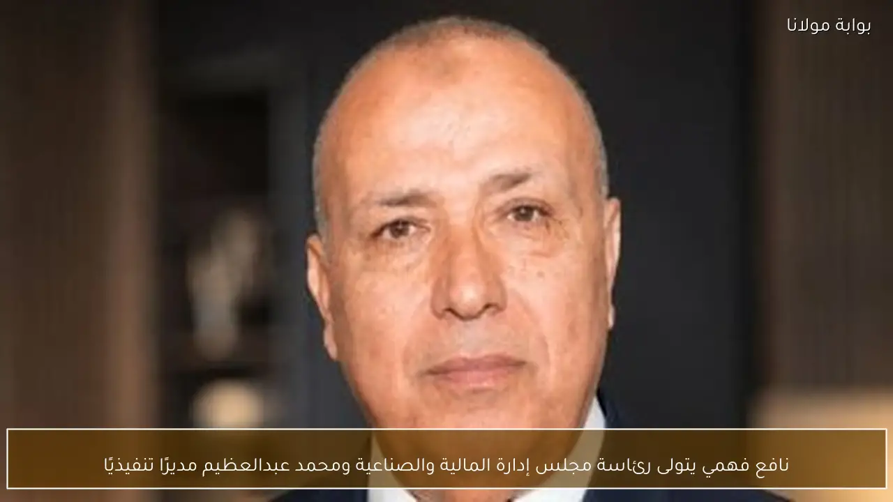 نافع فهمي يتولى رئاسة مجلس إدارة المالية والصناعية ومحمد عبدالعظيم مديرًا تنفيذيًا