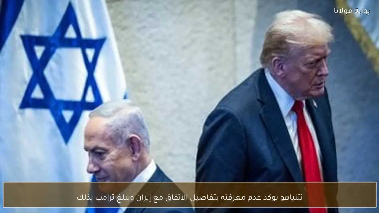 نتنياهو يؤكد عدم معرفته بتفاصيل الاتفاق مع إيران ويبلغ ترامب بذلك