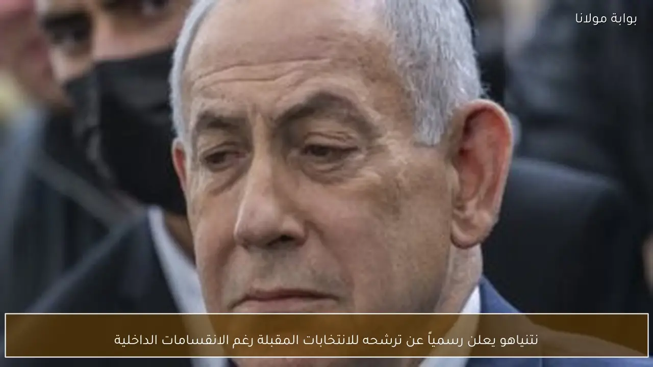 نتنياهو يعلن رسمياً عن ترشحه للانتخابات المقبلة رغم الانقسامات الداخلية