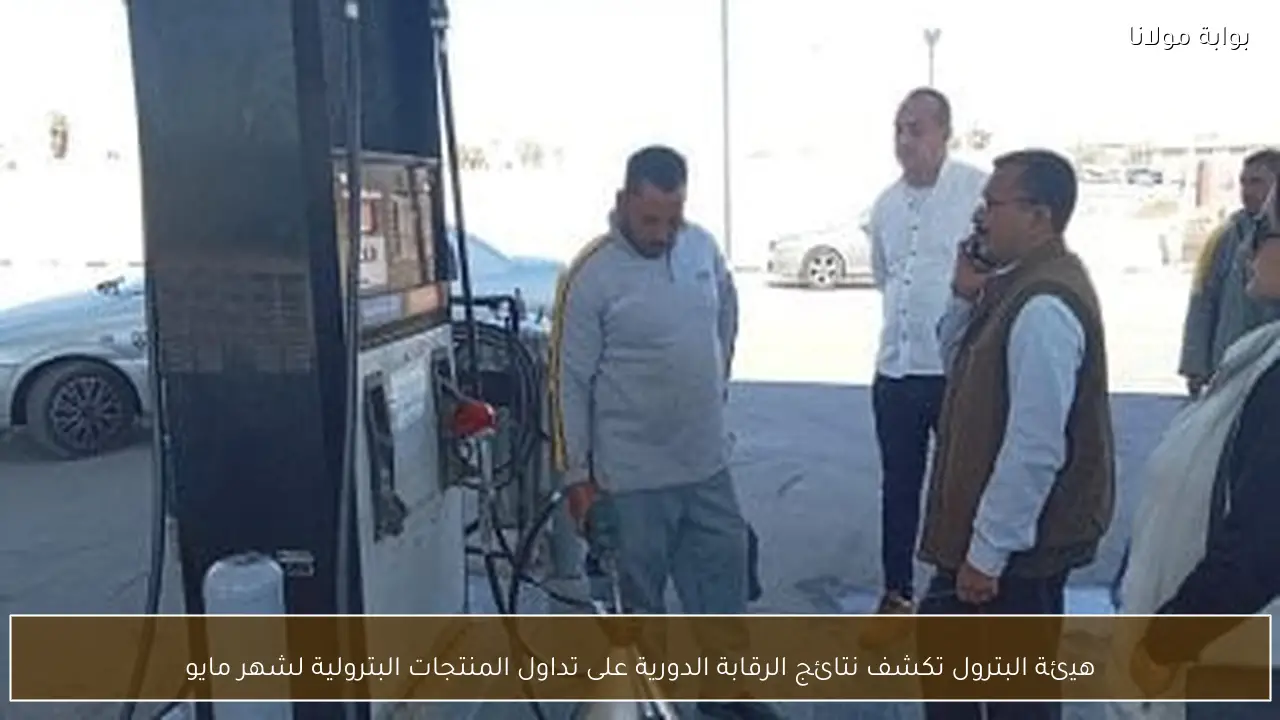 هيئة البترول تكشف نتائج الرقابة الدورية على تداول المنتجات البترولية لشهر مايو