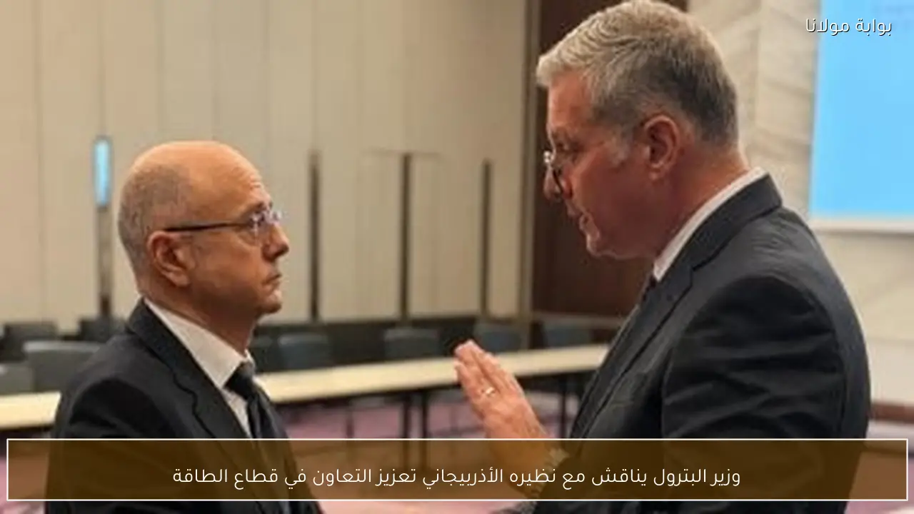 وزير البترول يناقش مع نظيره الأذربيجاني تعزيز التعاون في قطاع الطاقة