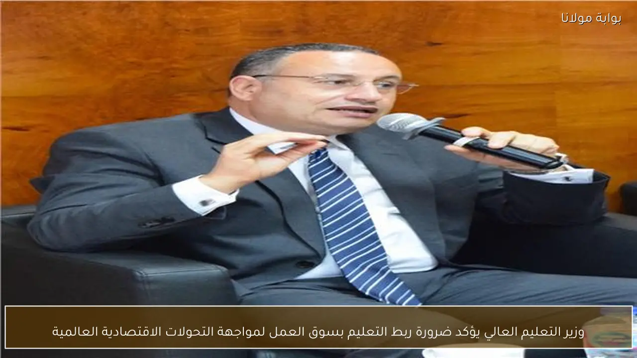 وزير التعليم العالي يؤكد ضرورة ربط التعليم بسوق العمل لمواجهة التحولات الاقتصادية العالمية