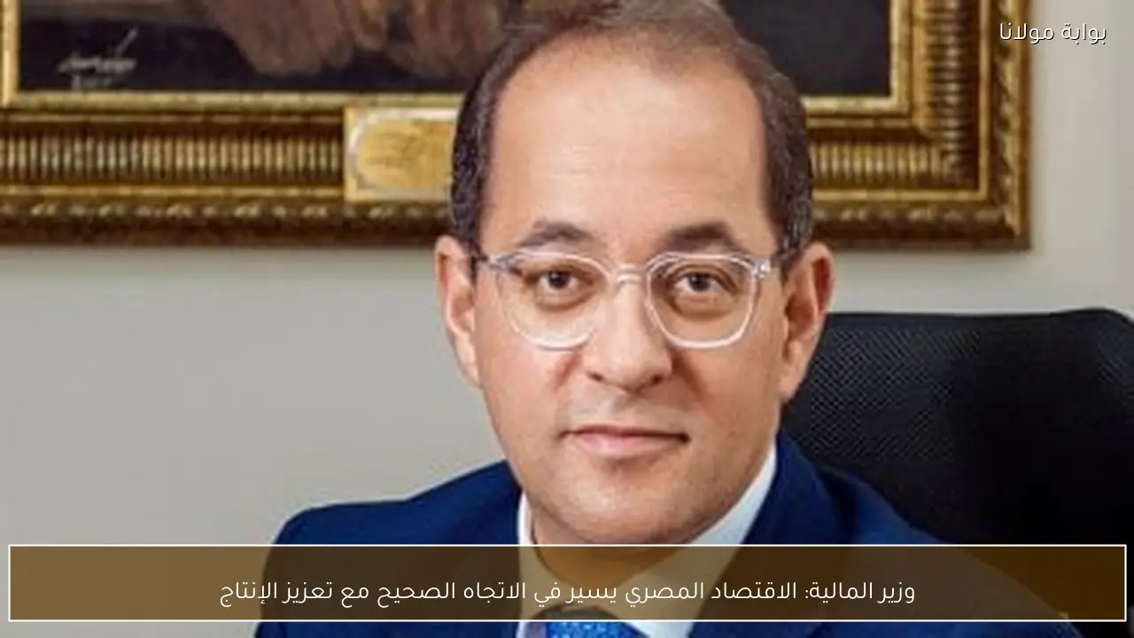 وزير المالية: الاقتصاد المصري يسير في الاتجاه الصحيح مع تعزيز الإنتاج