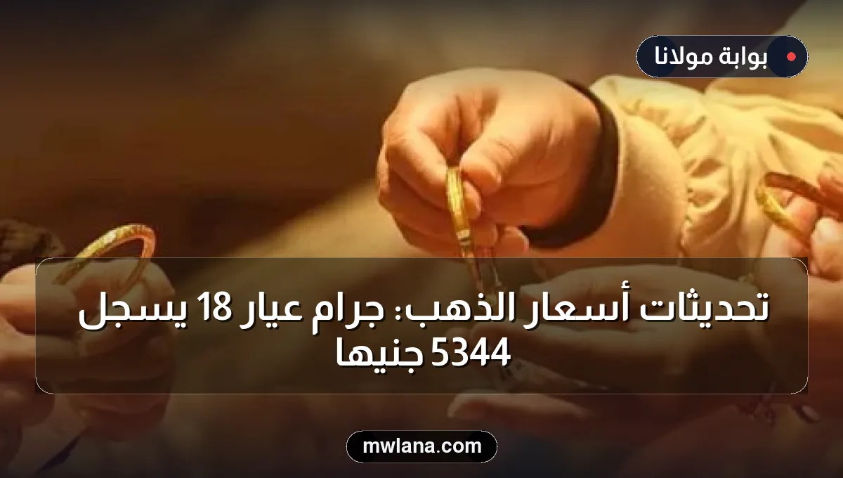 تحديثات أسعار الذهب: جرام عيار 18 يسجل 5344 جنيهاً