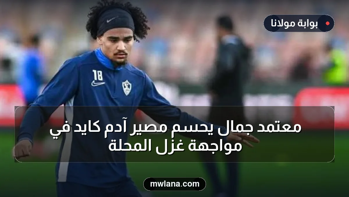 معتمد جمال يحسم مصير آدم كايد في مواجهة غزل المحلة