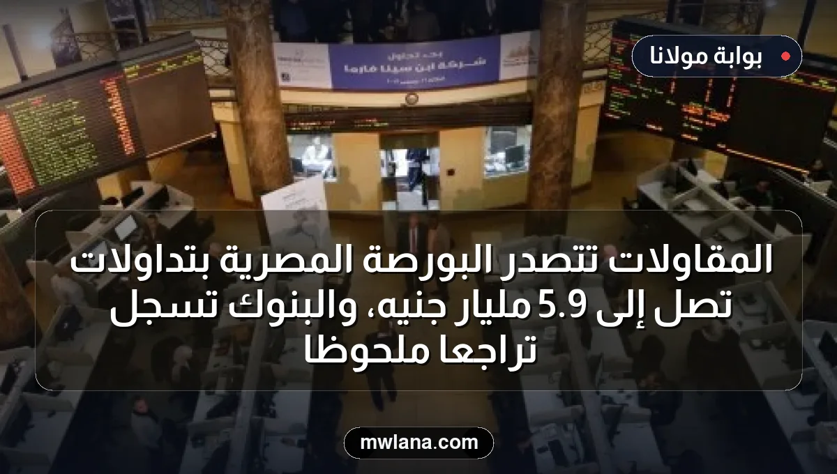 المقاولات تتصدر البورصة المصرية بتداولات تصل إلى 9.5 مليار جنيه، والبنوك تسجل تراجعًا ملحوظًا