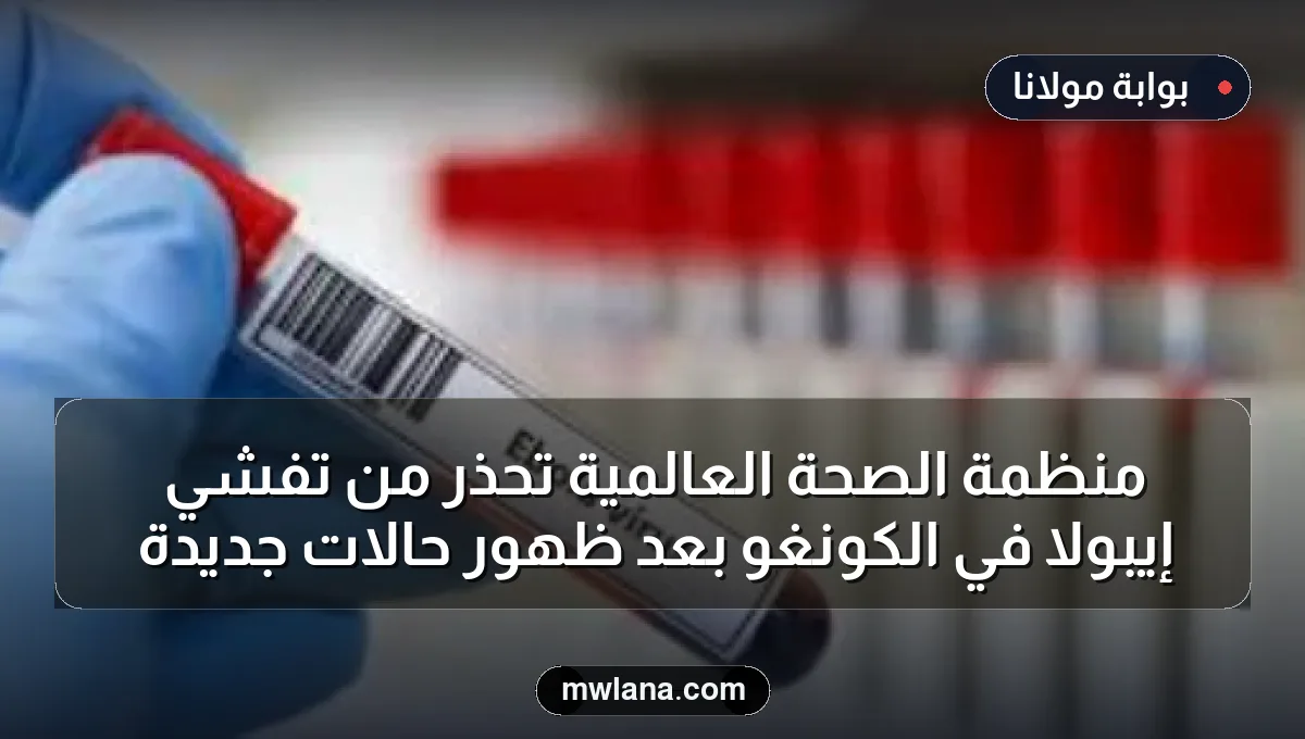 منظمة الصحة العالمية تحذر من تفشي إيبولا في الكونغو بعد ظهور حالات جديدة