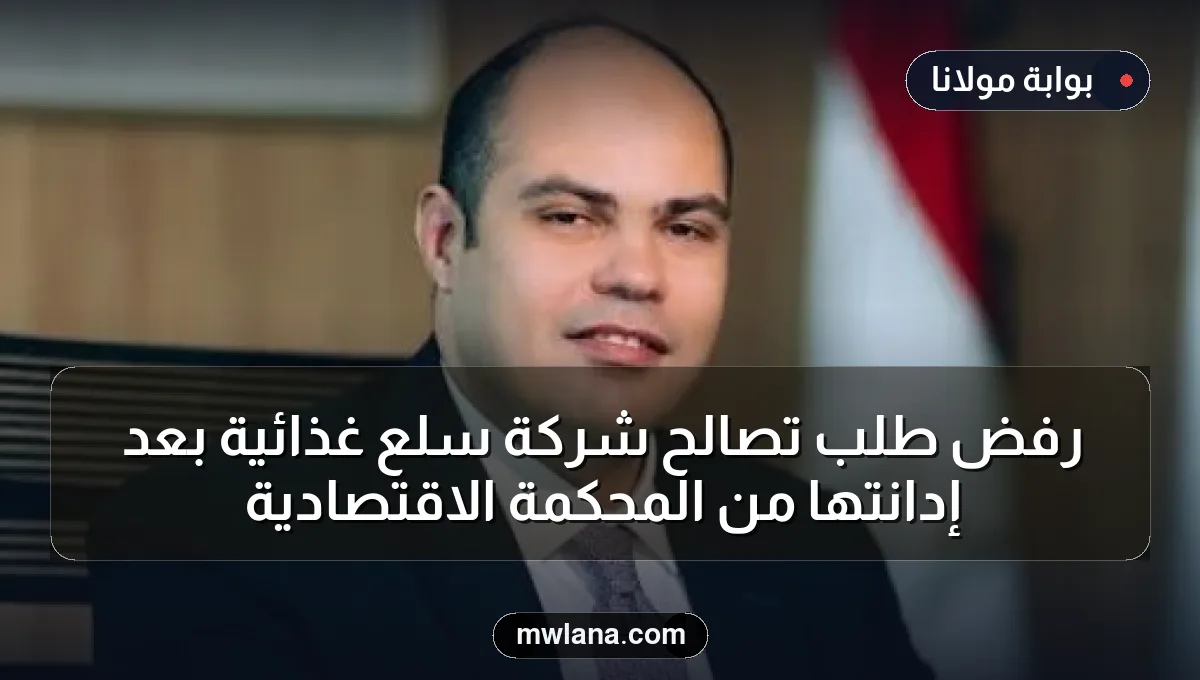 رفض طلب تصالح شركة سلع غذائية بعد إدانتها من المحكمة الاقتصادية