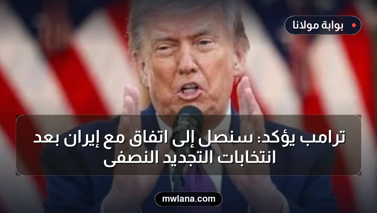 ترامب يؤكد: سنصل إلى اتفاق مع إيران بعد انتخابات التجديد النصفى