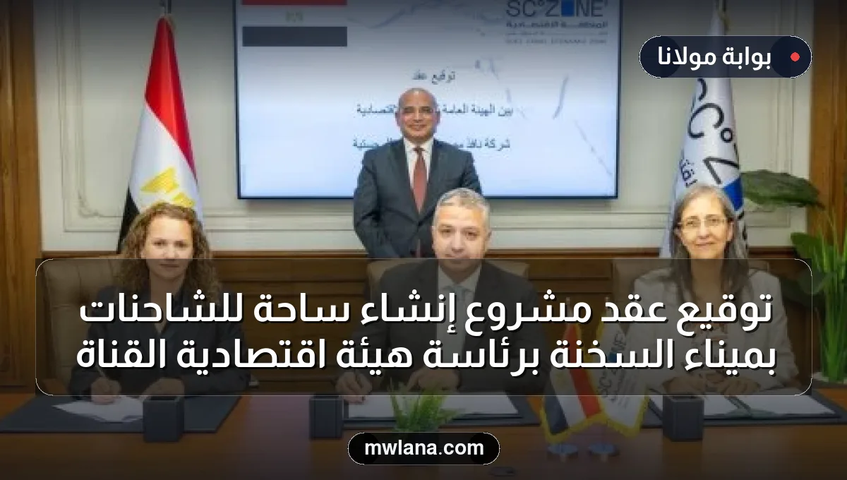 توقيع عقد مشروع إنشاء ساحة للشاحنات بميناء السخنة برئاسة هيئة اقتصادية القناة