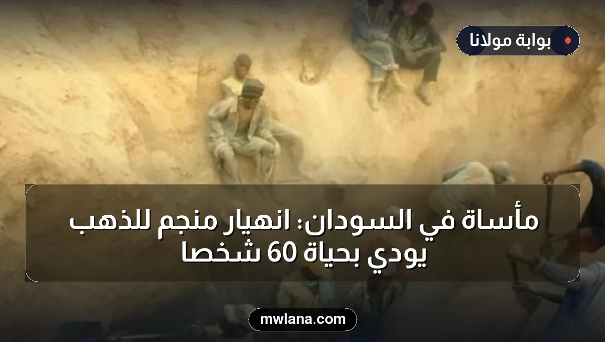 مأساة في السودان: انهيار منجم للذهب يودي بحياة 60 شخصاً