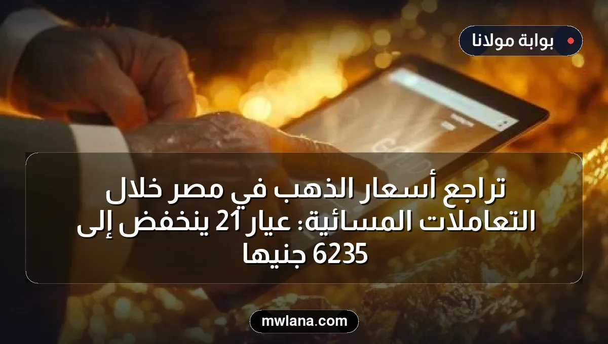 تراجع أسعار الذهب في مصر خلال التعاملات المسائية: عيار 21 ينخفض إلى 6235 جنيهًا