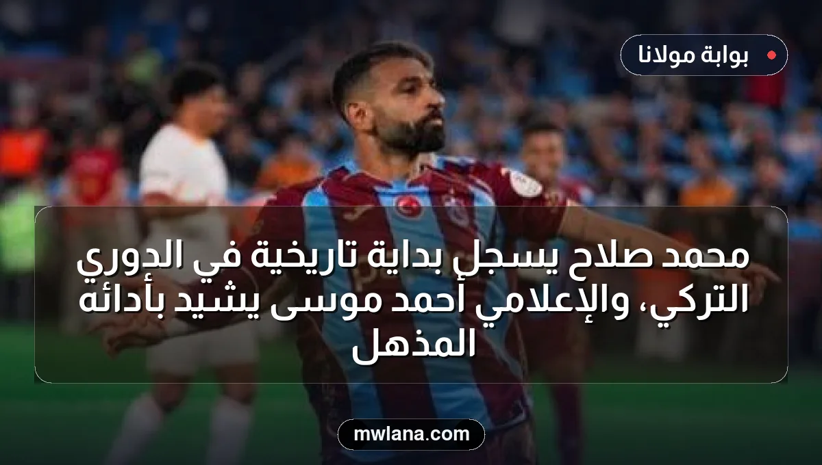 محمد صلاح يُسجل بداية تاريخية في الدوري التركي، والإعلامي أحمد موسى يشيد بأدائه المذهل
