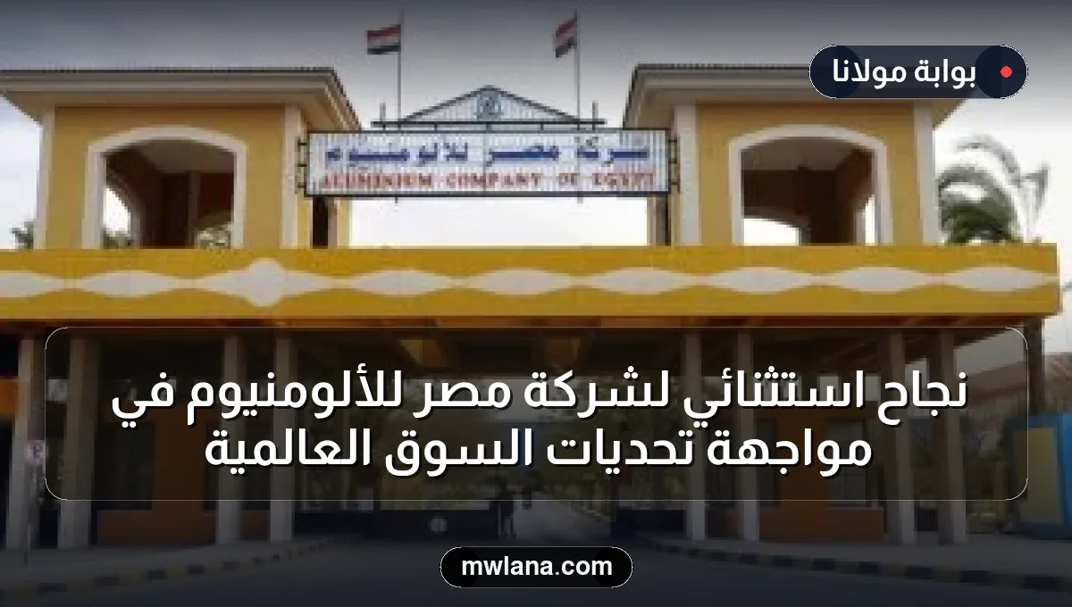 نجاح استثنائي لشركة مصر للألومنيوم في مواجهة تحديات السوق العالمية