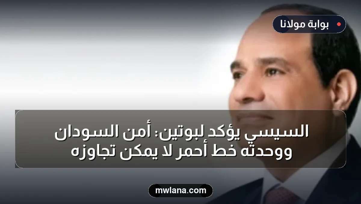 السيسي يؤكد لبوتين: أمن السودان ووحدته خط أحمر لا يمكن تجاوزه