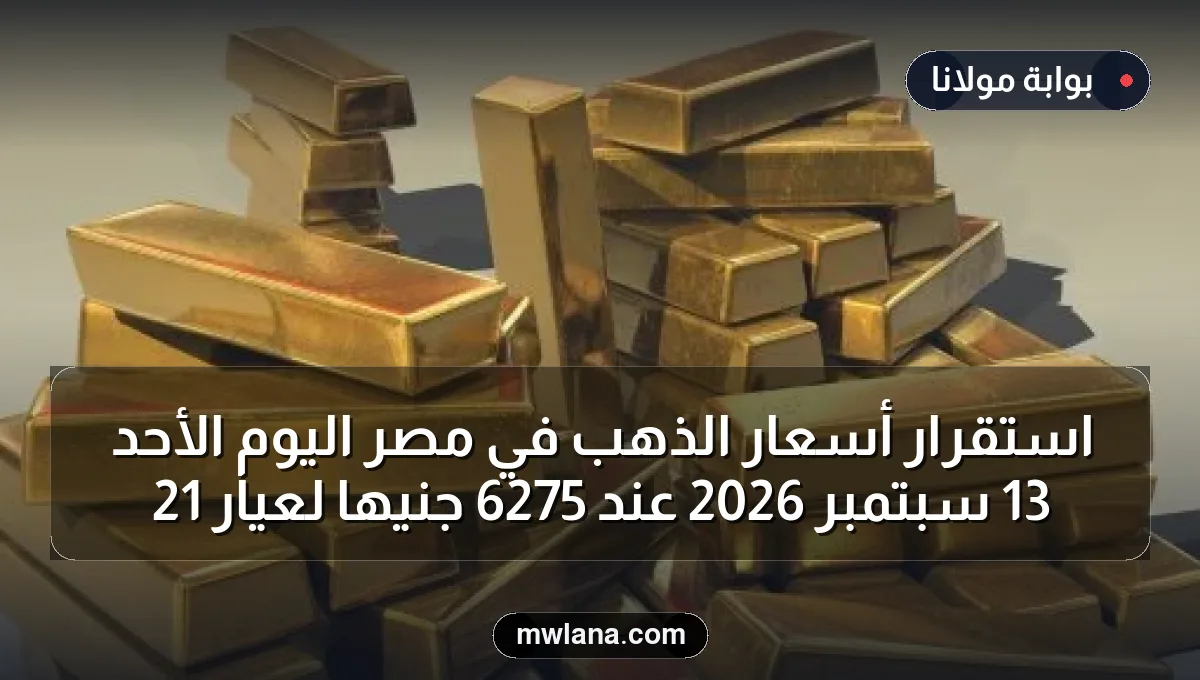 استقرار أسعار الذهب في مصر اليوم الأحد 13 سبتمبر 2026 عند 6275 جنيها لعيار 21