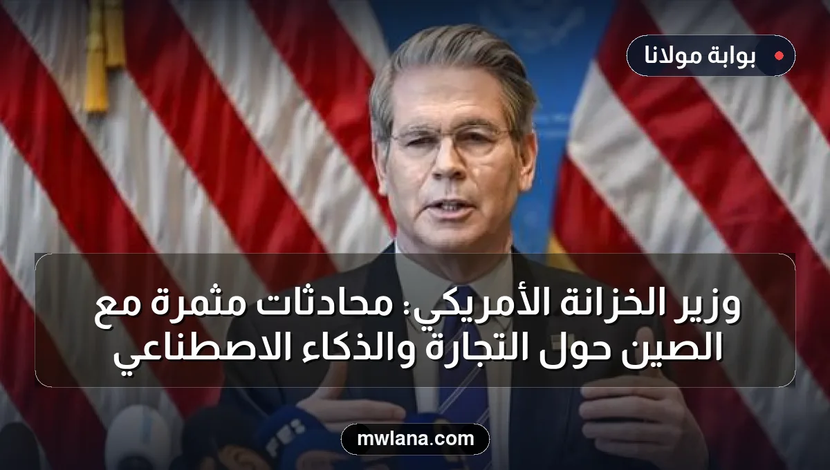 وزير الخزانة الأمريكي: محادثات مثمرة مع الصين حول التجارة والذكاء الاصطناعي