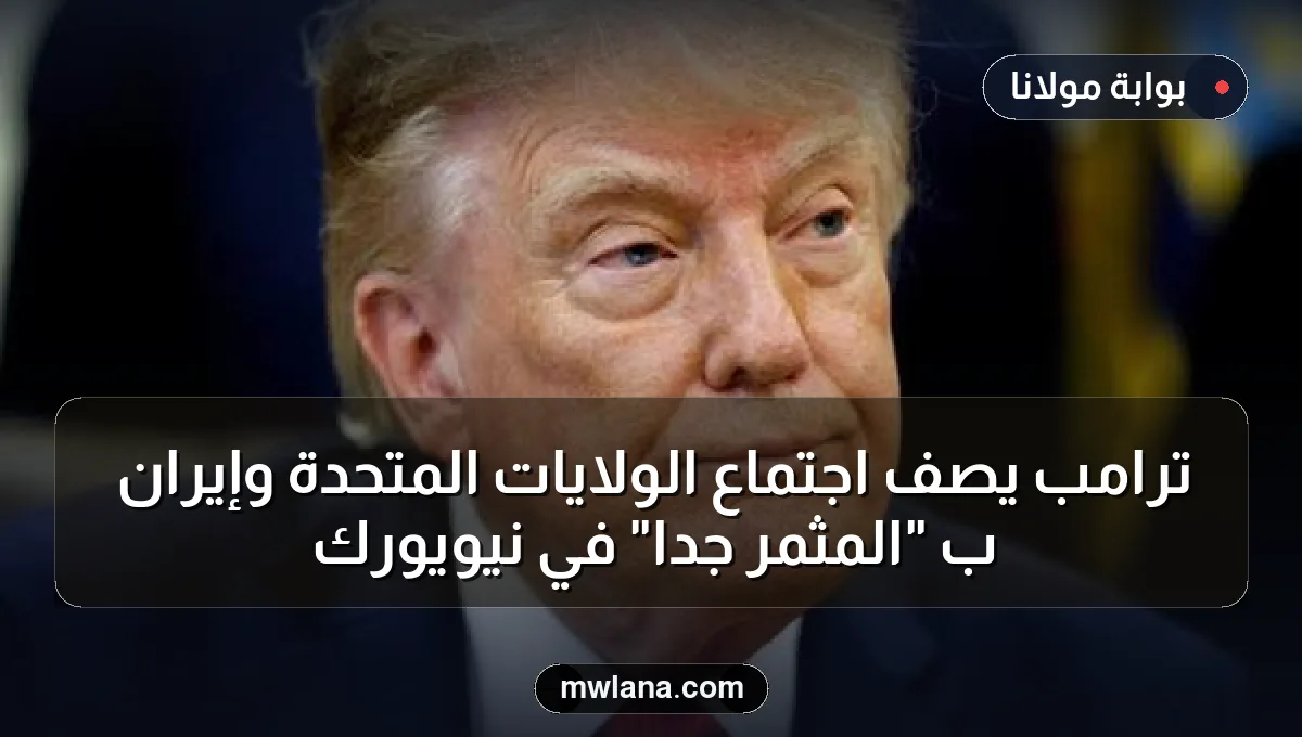 ترامب يصف اجتماع الولايات المتحدة وإيران بـ "المثمر جدًا" في نيويورك