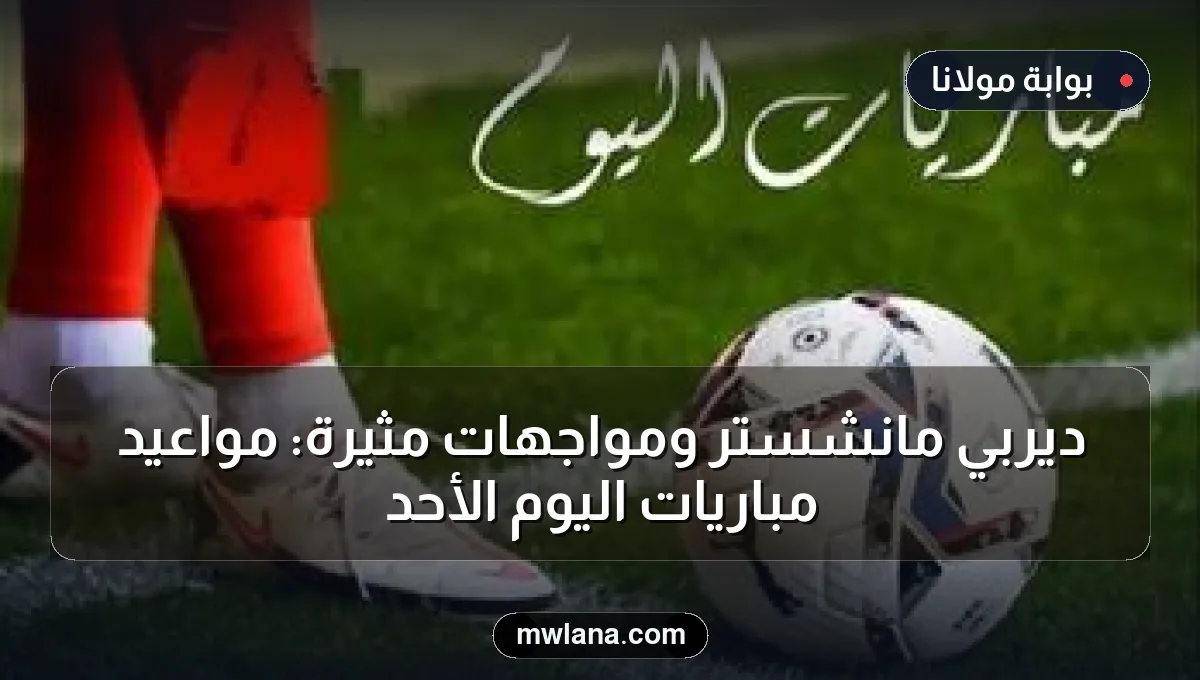 ديربي مانشستر ومواجهات مثيرة: مواعيد مباريات اليوم الأحد