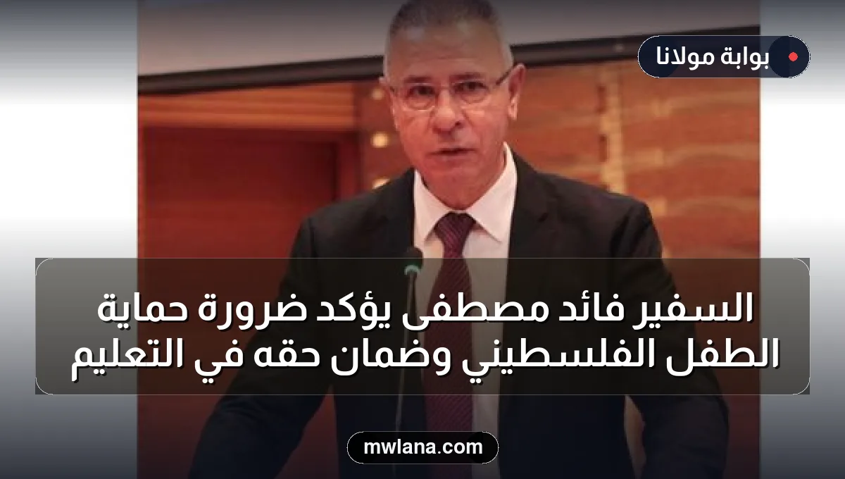 السفير فائد مصطفى يؤكد ضرورة حماية الطفل الفلسطيني وضمان حقه في التعليم