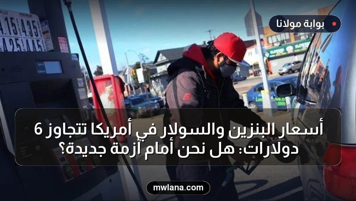 أسعار البنزين والسولار في أمريكا تتجاوز 6 دولارات: هل نحن أمام أزمة جديدة؟