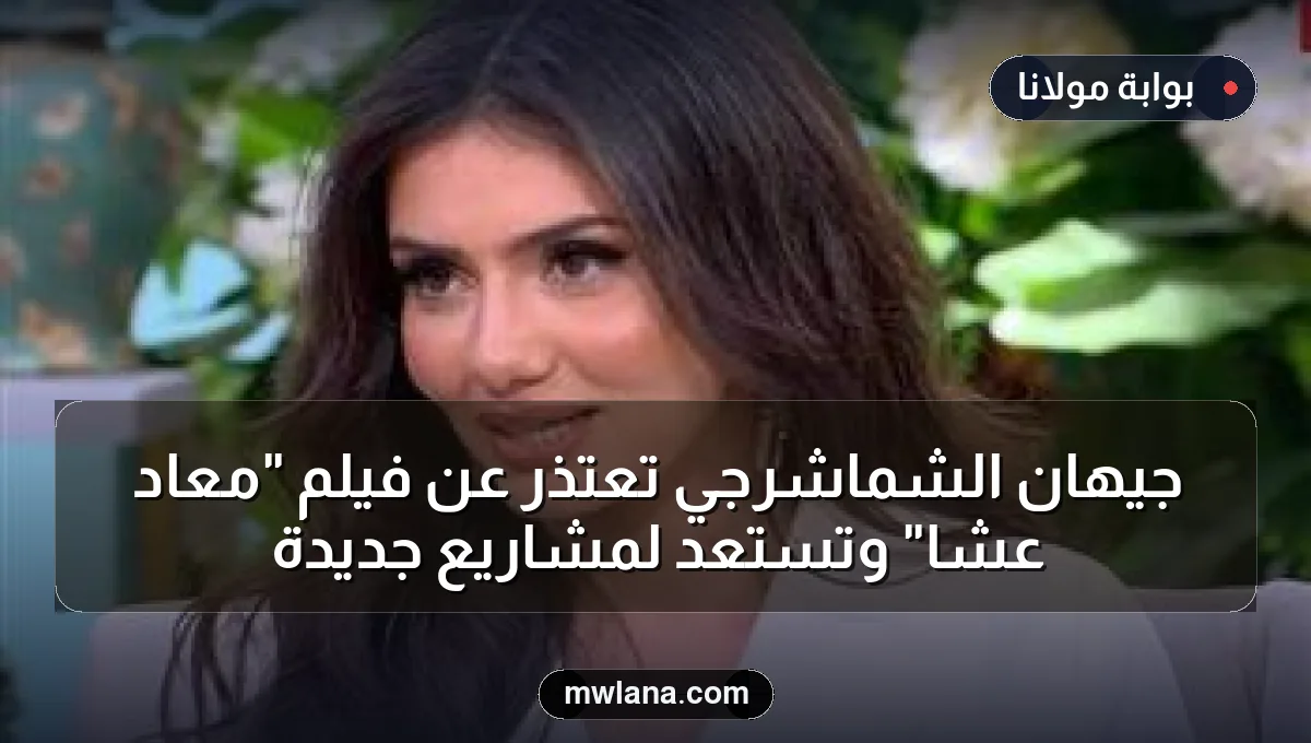 جيهان الشماشرجي تعتذر عن فيلم "معاد عشا" وتستعد لمشاريع جديدة