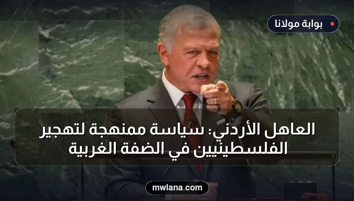 العاهل الأردني: سياسة ممنهجة لتهجير الفلسطينيين في الضفة الغربية